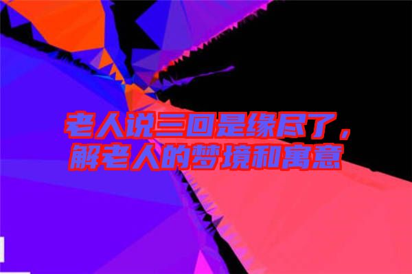 老人說三回是緣盡了,解老人的夢境和寓意