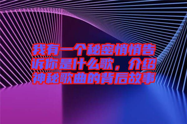 我有一個秘密悄悄告訴你是什么歌,介紹神秘歌曲的背后故事