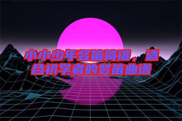 小小少年豎笛簡譜,適合初學(xué)者的豎笛曲譜