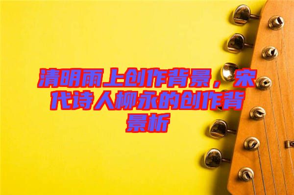 清明雨上創作背景,宋代詩人柳永的創作背景析