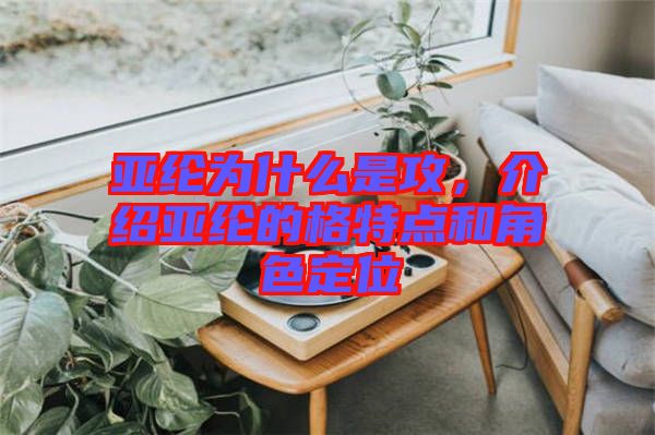 亞綸為什么是攻,介紹亞綸的格特點和角色定位