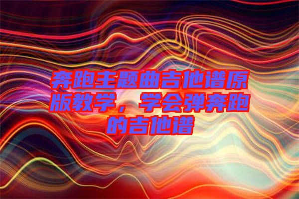 奔跑主題曲吉他譜原版教學,學會彈奔跑的吉他譜