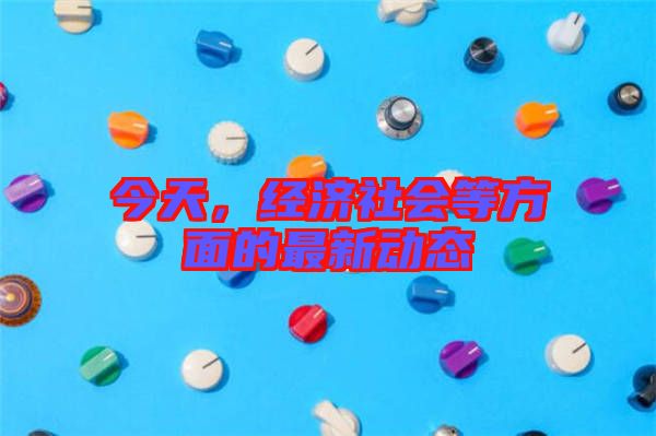 今天,經(jīng)濟(jì)社會(huì)等方面的最新動(dòng)態(tài)