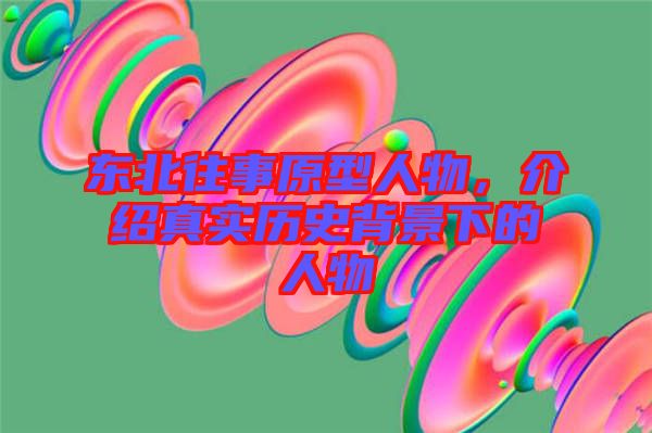 東北往事原型人物,介紹真實歷史背景下的人物