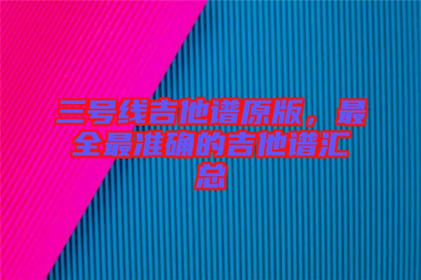 三號線吉他譜原版,最全最準確的吉他譜匯總