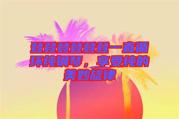 登登登登登登一直循環(huán)純鋼琴,享受純的美妙旋律