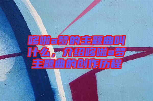 哆啦a夢的主題曲叫什么,介紹哆啦a夢主題曲的創(chuàng)作歷程