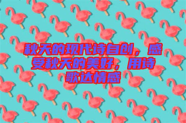 秋天的現代詩自創，感受秋天的美好，用詩歌達情感