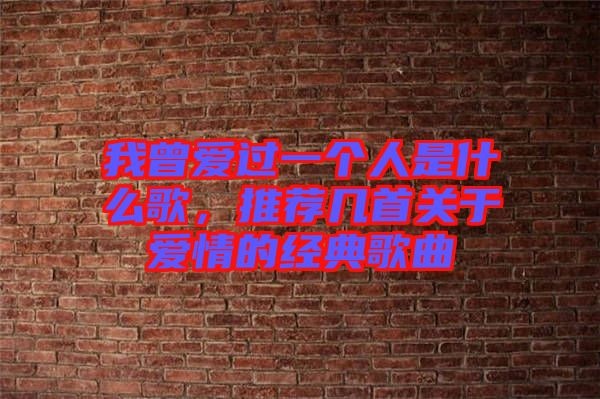 我曾愛過一個人是什么歌,推薦幾首關于愛情的經典歌曲