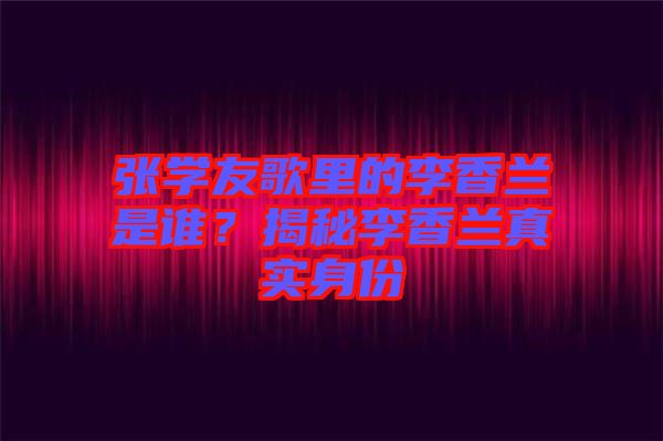 張學友歌里的李香蘭是誰？揭秘李香蘭真實身份
