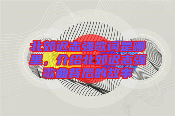 北郊遲志強(qiáng)歌詞是哪里，介紹北郊遲志強(qiáng)歌曲背后的故事