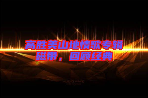 高勝美山地情歌專輯磁帶,回顧經(jīng)典