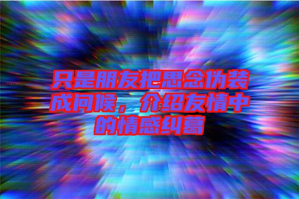 只是朋友把思念偽裝成問候,介紹友情中的情感糾葛