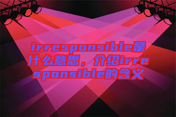 irresponsible是什么意思,介紹irresponsible的含義