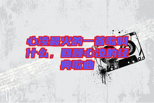 心凌最火的一首歌叫什么，回顧心凌的經(jīng)典歌曲