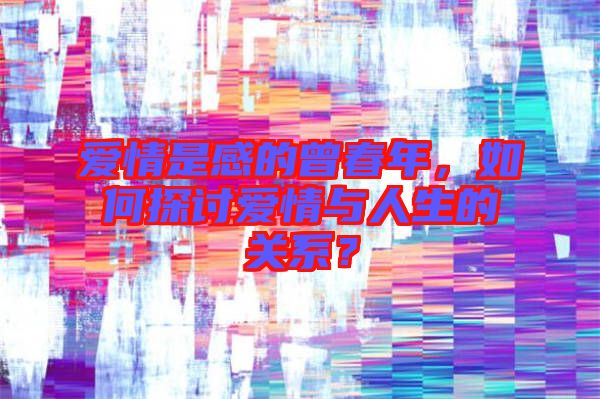 愛情是感的曾春年，如何探討愛情與人生的關(guān)系？