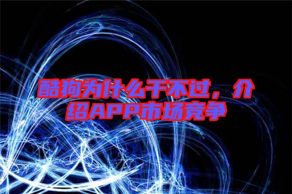 酷狗為什么干不過,介紹APP市場競爭