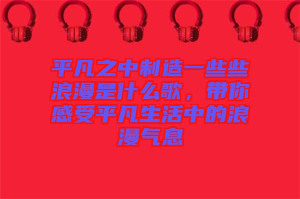 平凡之中制造一些些浪漫是什么歌，帶你感受平凡生活中的浪漫氣息