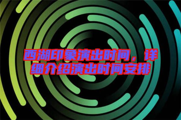 西湖印象演出時間,詳細介紹演出時間安排