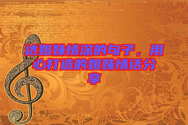 達姐妹情深的句子,用心打造的姐妹情話分享