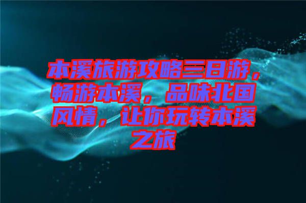 本溪旅游攻略三日游，暢游本溪，品味北國風情，讓你玩轉本溪之旅