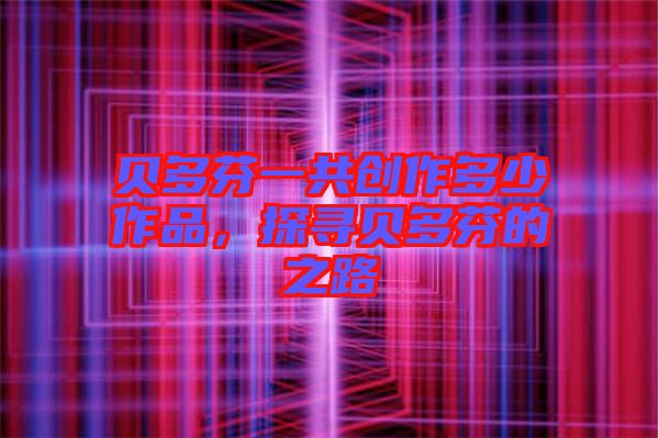 貝多芬一共創作多少作品，探尋貝多芬的之路