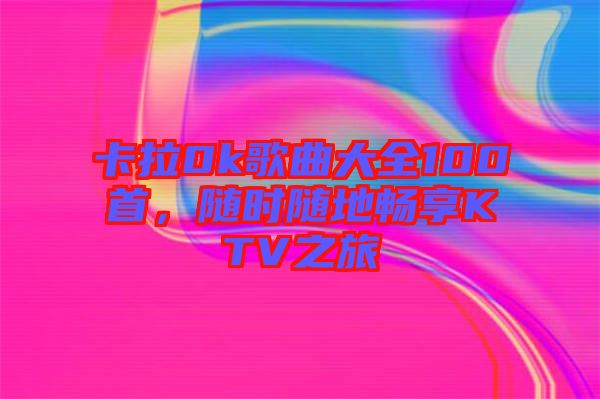 卡拉0k歌曲大全100首，隨時(shí)隨地暢享KTV之旅