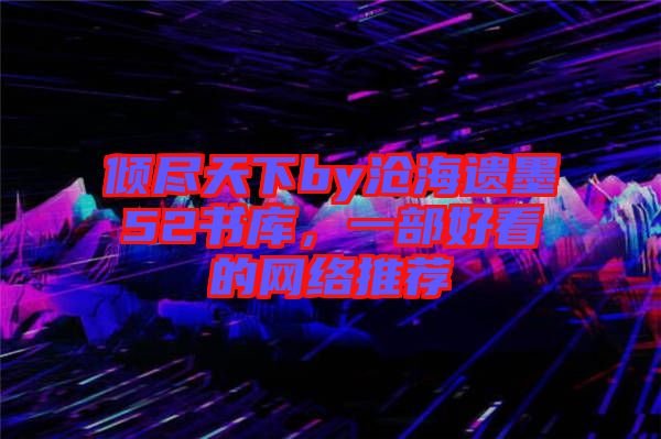 傾盡天下by滄海遺墨52書庫(kù),一部好看的網(wǎng)絡(luò)推薦