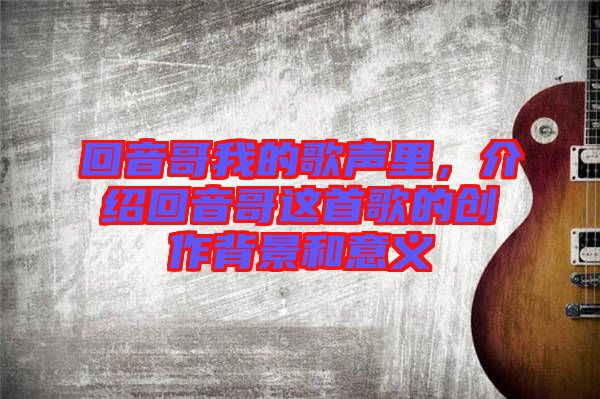 回音哥我的歌聲里,介紹回音哥這首歌的創(chuàng)作背景和意義