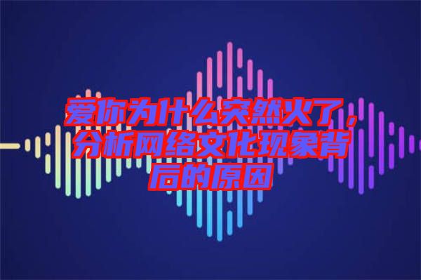 愛你為什么突然火了,分析網絡文化現(xiàn)象背后的原因