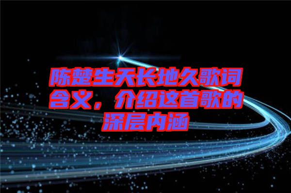 陳楚生天長地久歌詞含義,介紹這首歌的深層內(nèi)涵