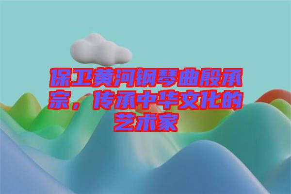 保衛(wèi)黃河鋼琴曲殷承宗,傳承中華文化的藝術家