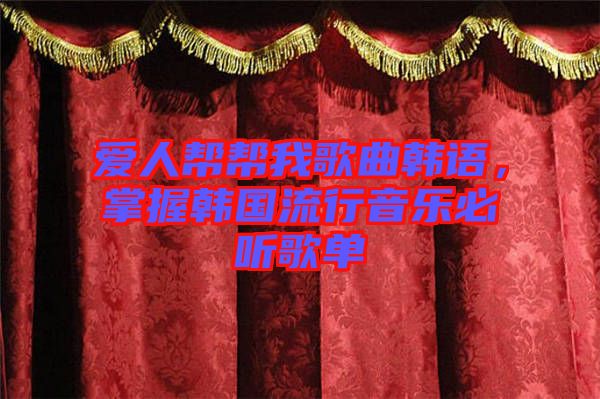 愛人幫幫我歌曲韓語，掌握韓國流行音樂必聽歌單