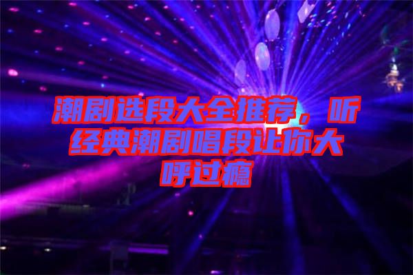 潮劇選段大全推薦,聽經典潮劇唱段讓你大呼過癮