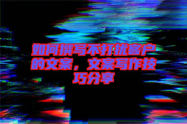 如何撰寫不打擾客戶的文案，文案寫作技巧分享