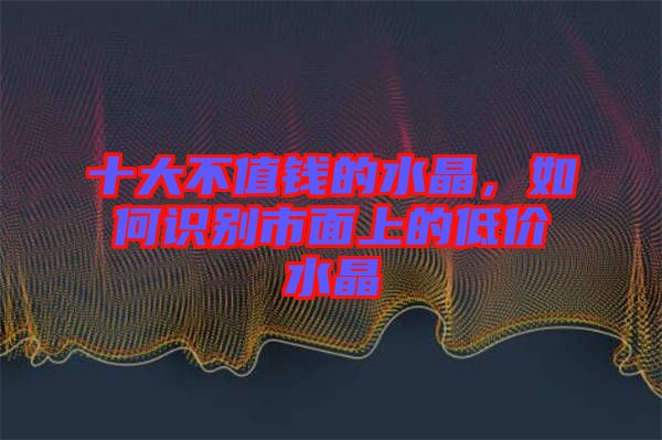 十大不值錢的水晶，如何識別市面上的低價水晶