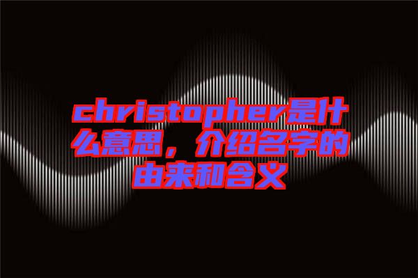 christopher是什么意思,介紹名字的由來和含義