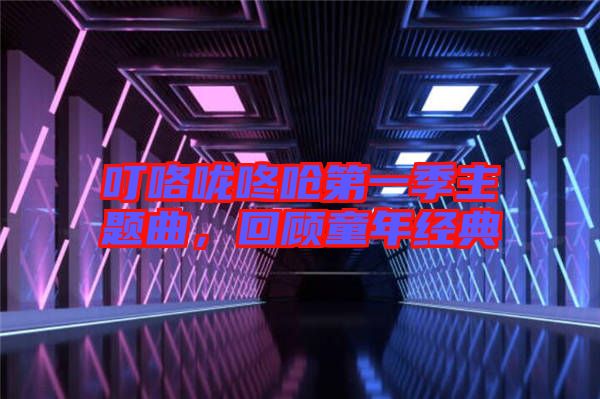 叮咯嚨咚嗆第一季主題曲,回顧童年經(jīng)典