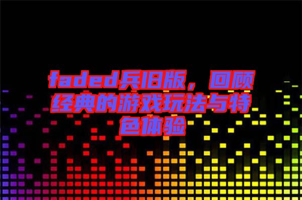 faded兵舊版,回顧經(jīng)典的游戲玩法與特色體驗(yàn)