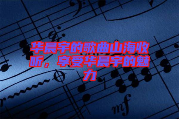 華晨宇的歌曲山海收聽,享受華晨宇的魅力