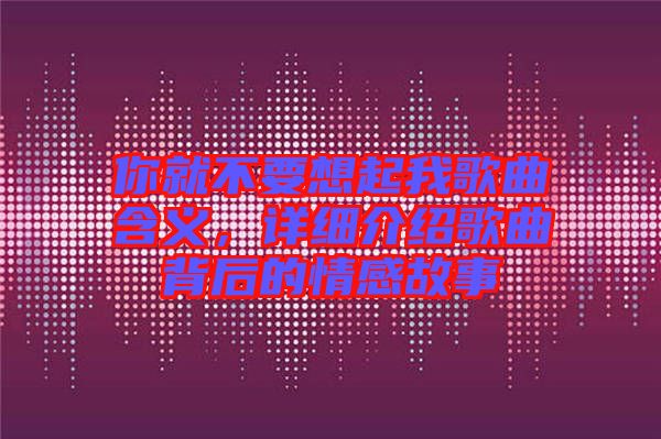 你就不要想起我歌曲含義,詳細(xì)介紹歌曲背后的情感故事