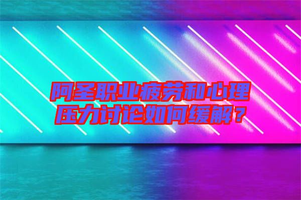 阿圣職業疲勞和心理壓力討論如何緩解?