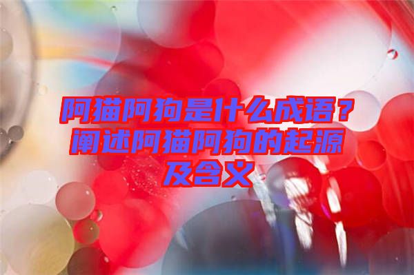 阿貓阿狗是什么成語？闡述阿貓阿狗的起源及含義