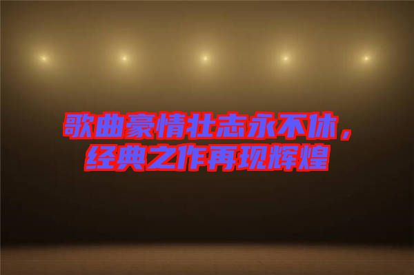 歌曲豪情壯志永不休,經(jīng)典之作再現(xiàn)輝煌