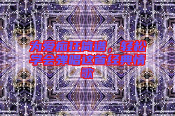 為愛癡狂簡譜,輕松學會彈唱這首經典情歌