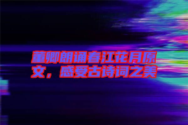 董卿朗誦春江花月原文,感受古詩詞之美