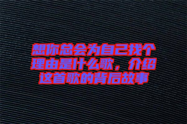 想你總會(huì)為自己找個(gè)理由是什么歌,介紹這首歌的背后故事