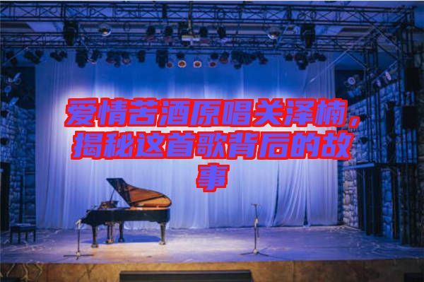 愛情苦酒原唱關(guān)澤楠,揭秘這首歌背后的故事