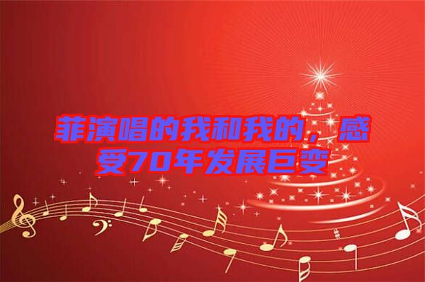菲演唱的我和我的，感受70年發展巨變