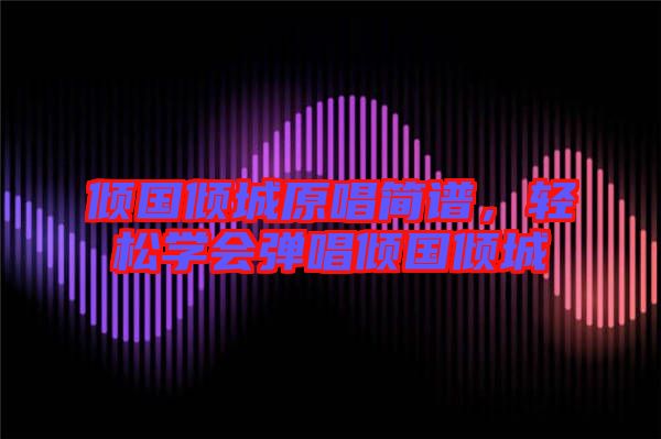 傾國傾城原唱簡譜,輕松學會彈唱傾國傾城